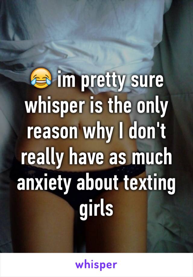 😂 im pretty sure whisper is the only reason why I don't really have as much anxiety about texting girls