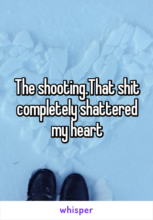 The shooting.That shit completely shattered my heart
