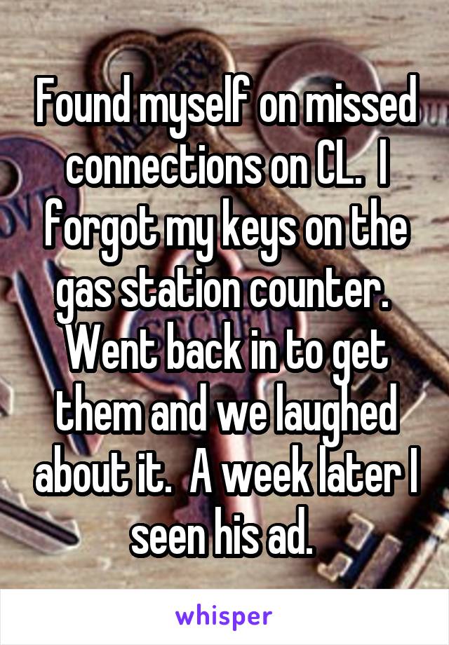 Found myself on missed connections on CL.  I forgot my keys on the gas station counter.  Went back in to get them and we laughed about it.  A week later I seen his ad. 