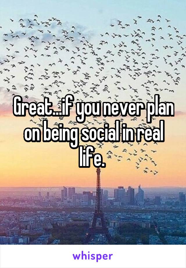 Great...if you never plan on being social in real life. 