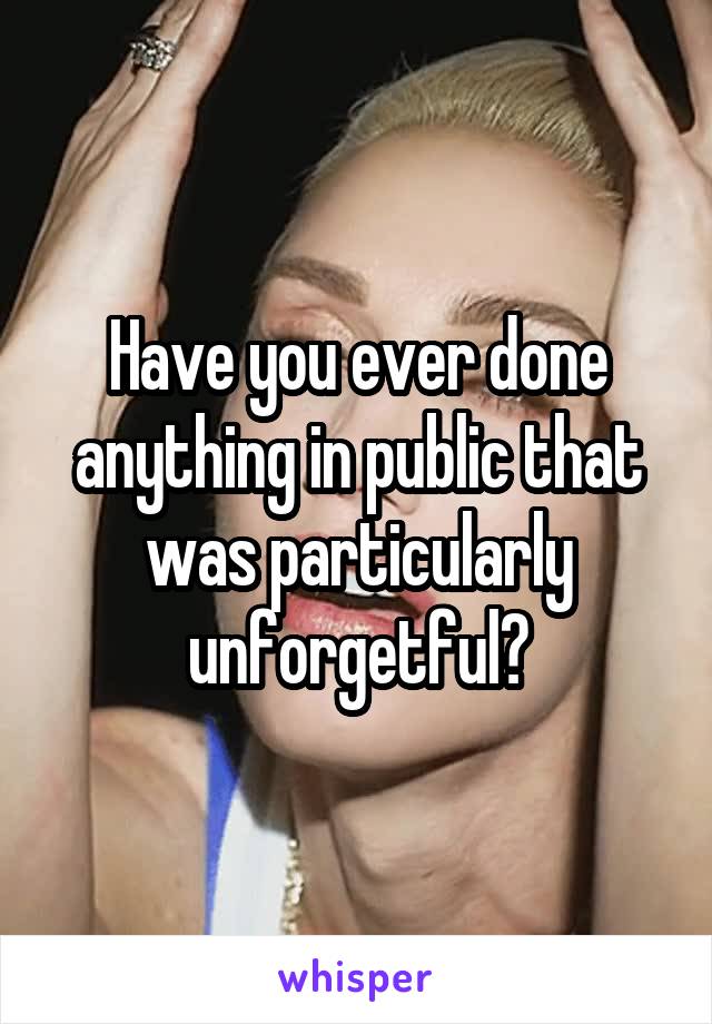 Have you ever done anything in public that was particularly unforgetful?