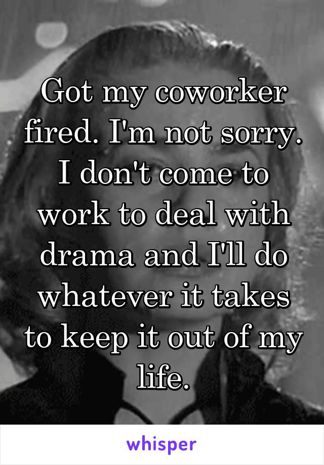Got my coworker fired. I'm not sorry. I don't come to work to deal with drama and I'll do whatever it takes to keep it out of my life.