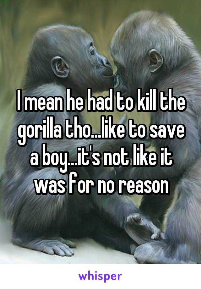 I mean he had to kill the gorilla tho...like to save a boy...it's not like it was for no reason