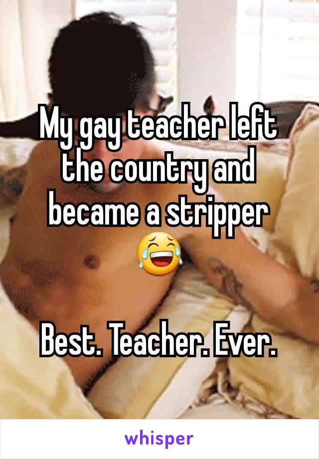 My gay teacher left the country and became a stripper 😂

Best. Teacher. Ever.