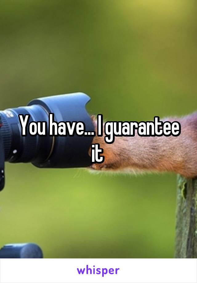 You have... I guarantee it 