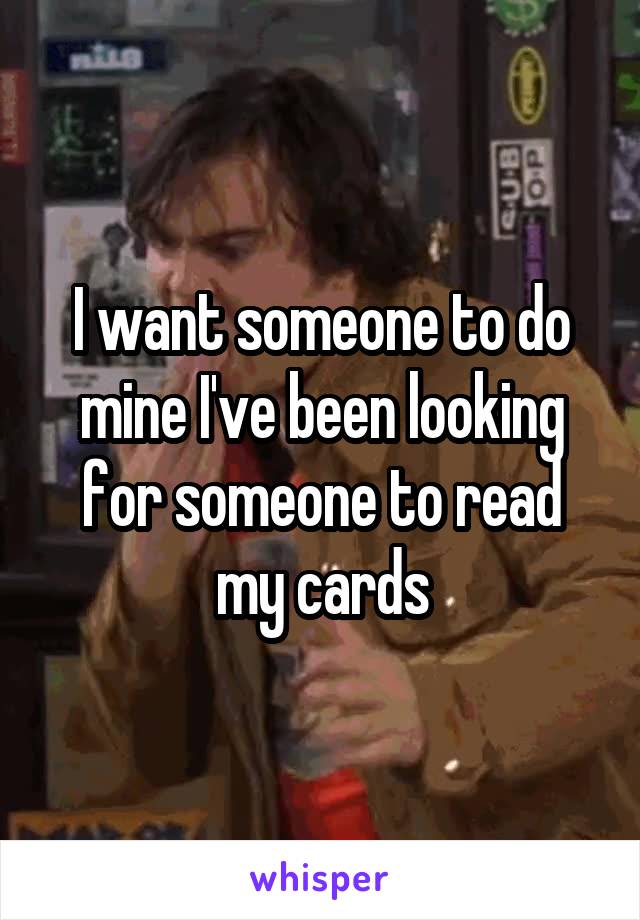 I want someone to do mine I've been looking for someone to read my cards