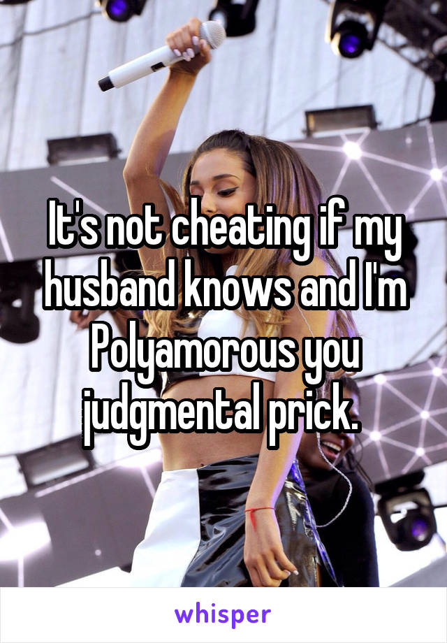 It's not cheating if my husband knows and I'm Polyamorous you judgmental prick. 
