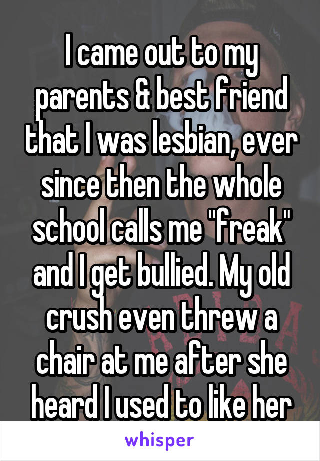 I came out to my parents & best friend that I was lesbian, ever since then the whole school calls me "freak" and I get bullied. My old crush even threw a chair at me after she heard I used to like her