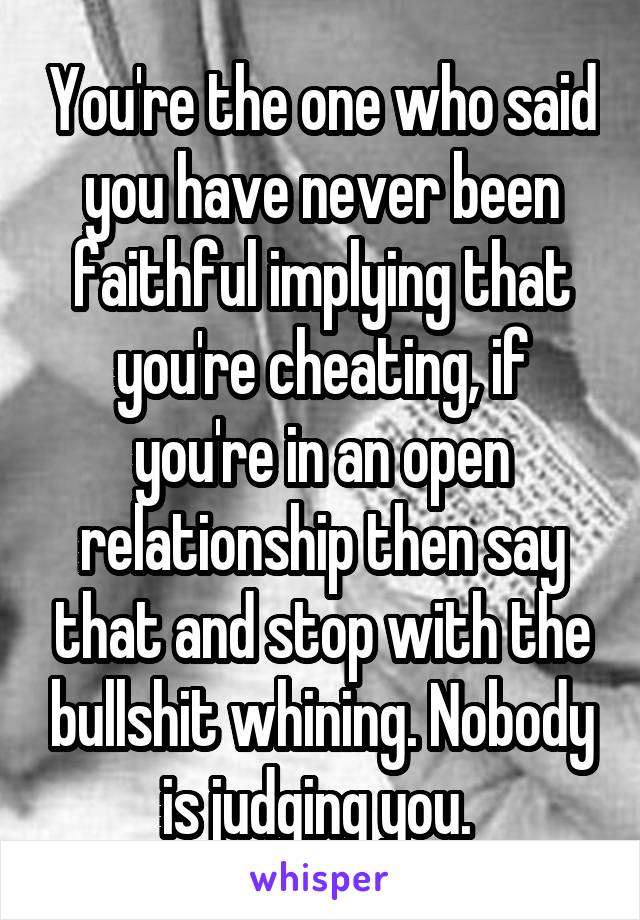 You're the one who said you have never been faithful implying that you're cheating, if you're in an open relationship then say that and stop with the bullshit whining. Nobody is judging you. 