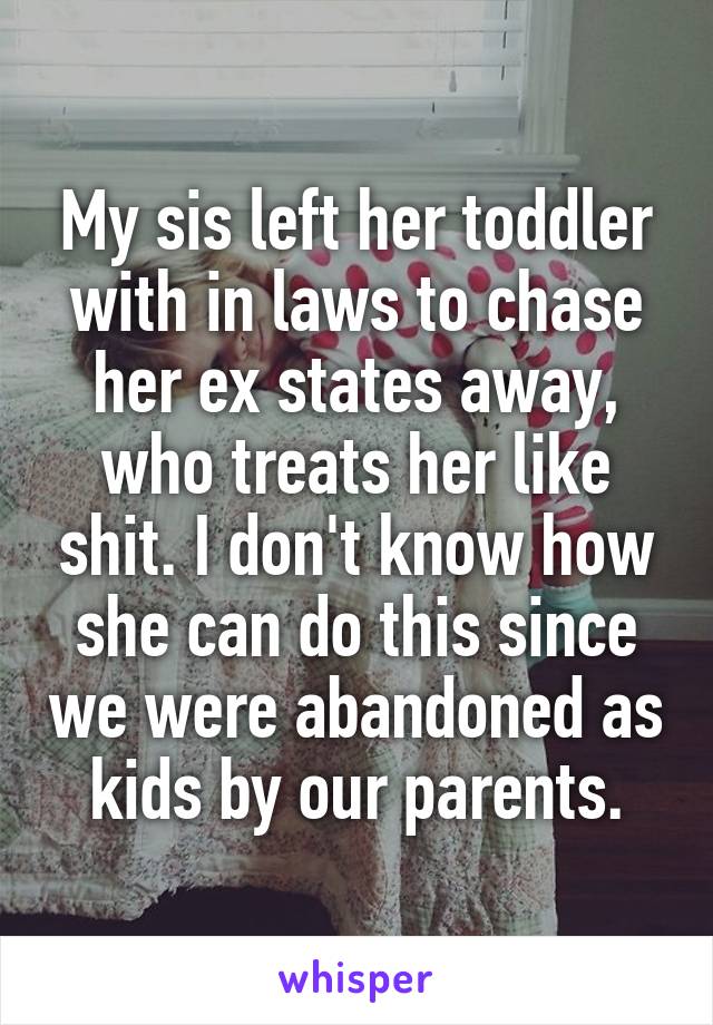 My sis left her toddler with in laws to chase her ex states away, who treats her like shit. I don't know how she can do this since we were abandoned as kids by our parents.