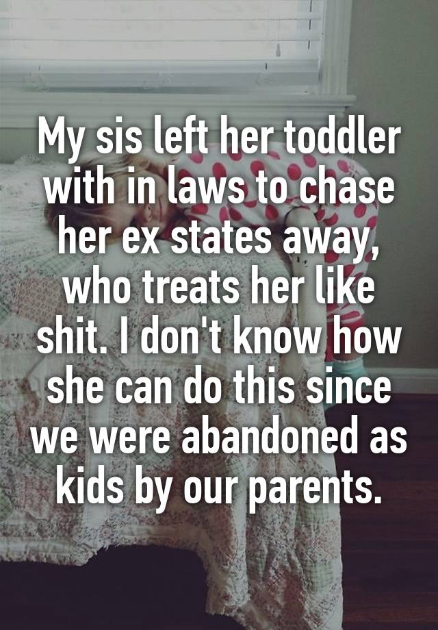 My sis left her toddler with in laws to chase her ex states away, who treats her like shit. I don't know how she can do this since we were abandoned as kids by our parents.