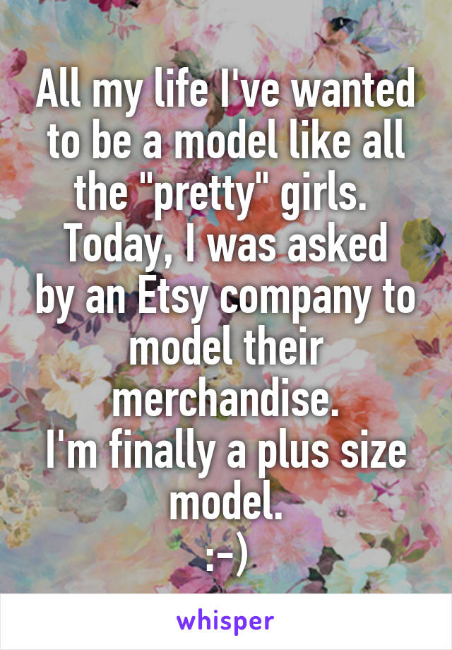 All my life I've wanted to be a model like all the "pretty" girls. 
Today, I was asked by an Etsy company to model their merchandise.
I'm finally a plus size model.
:-)