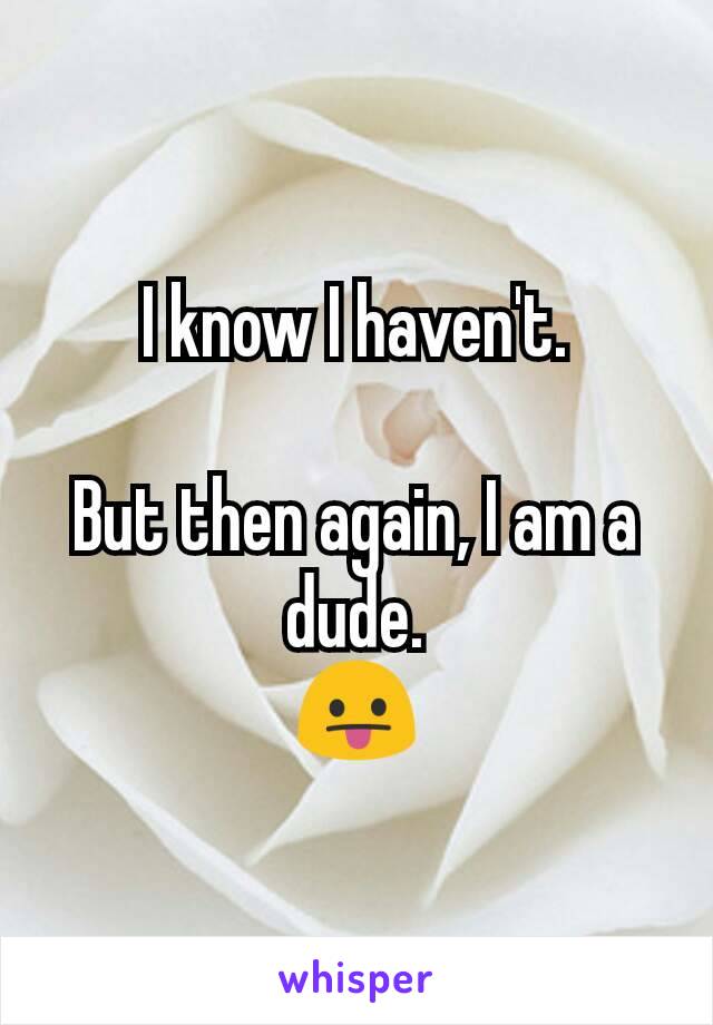 I know I haven't.

But then again, I am a dude.
😛