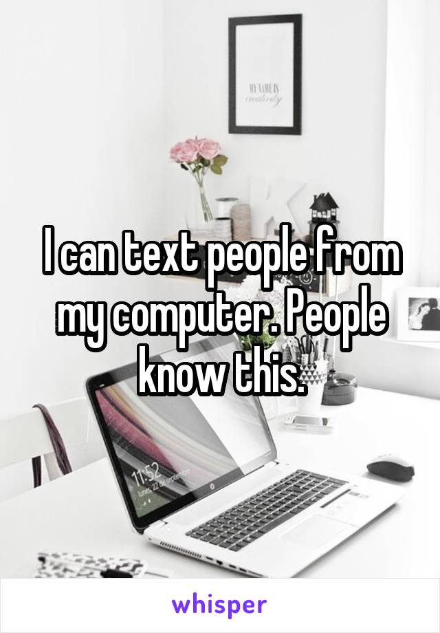 I can text people from my computer. People know this.
