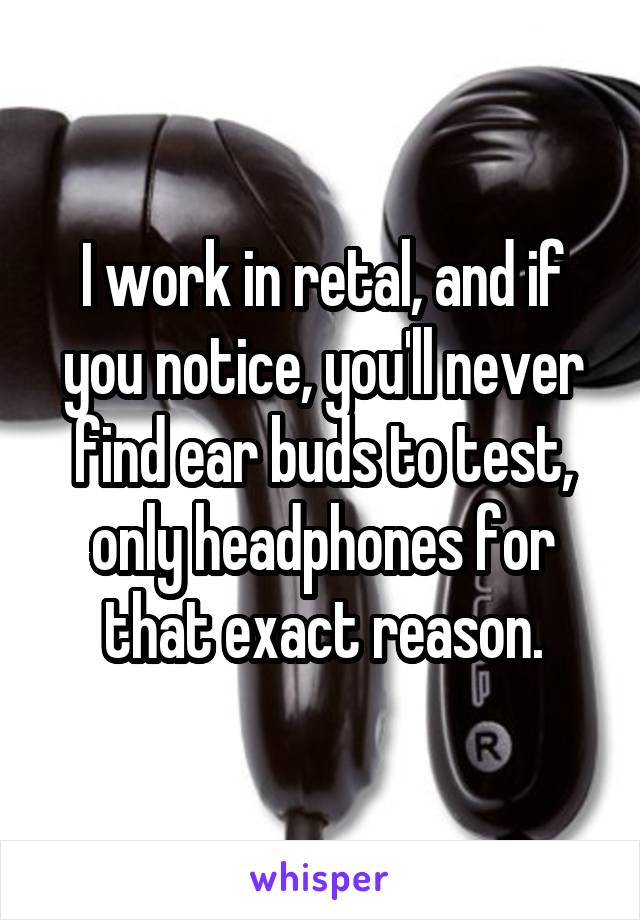 I work in retal, and if you notice, you'll never find ear buds to test, only headphones for that exact reason.