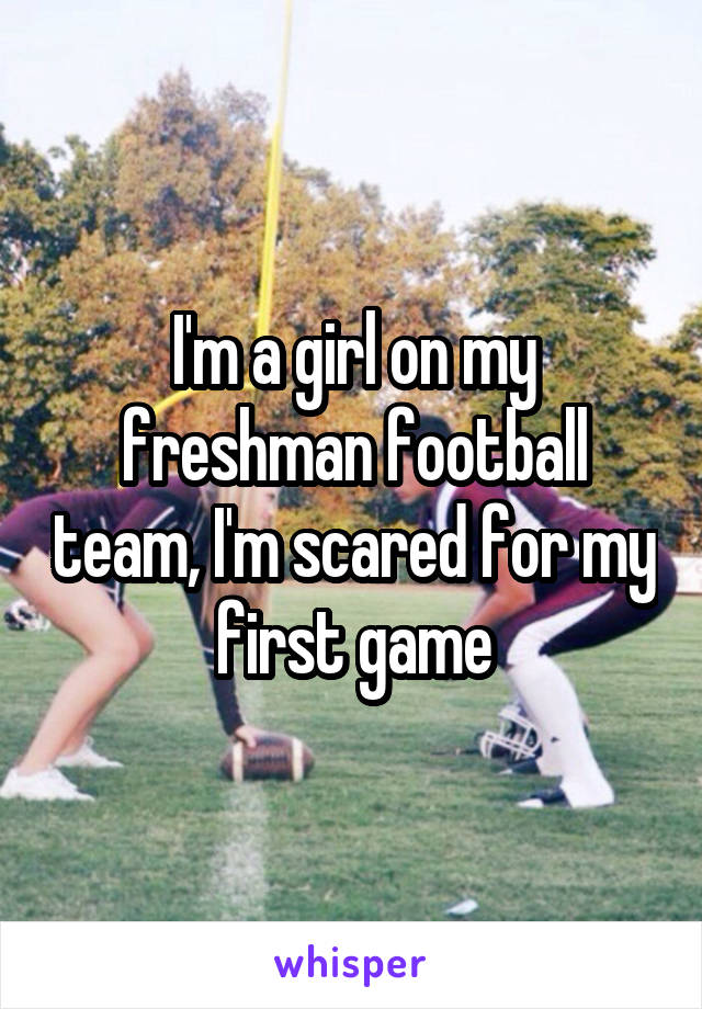 I'm a girl on my freshman football team, I'm scared for my first game