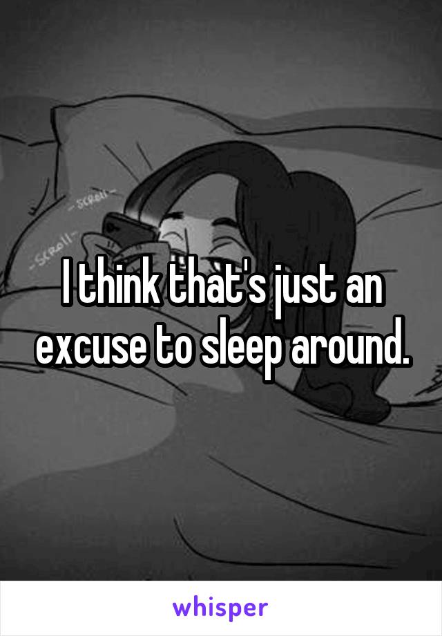 I think that's just an excuse to sleep around.