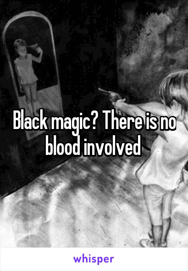 Black magic? There is no blood involved 
