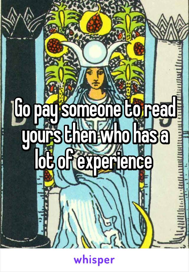 Go pay someone to read yours then who has a lot of experience 