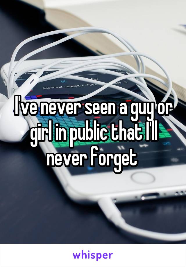 I've never seen a guy or girl in public that I'll never forget 