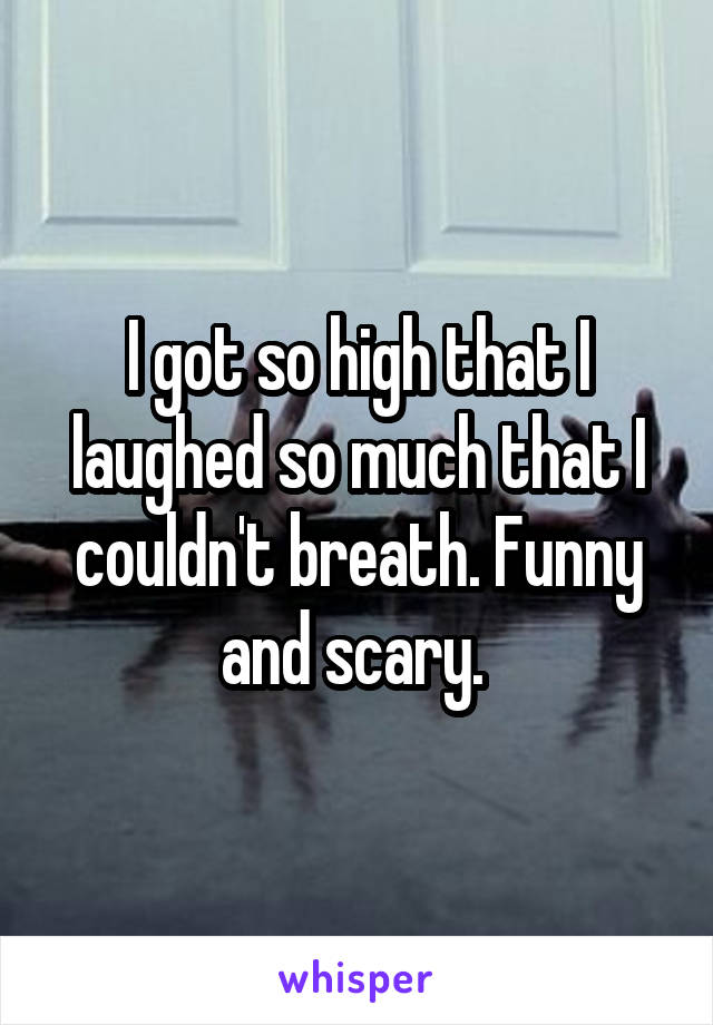 I got so high that I laughed so much that I couldn't breath. Funny and scary. 