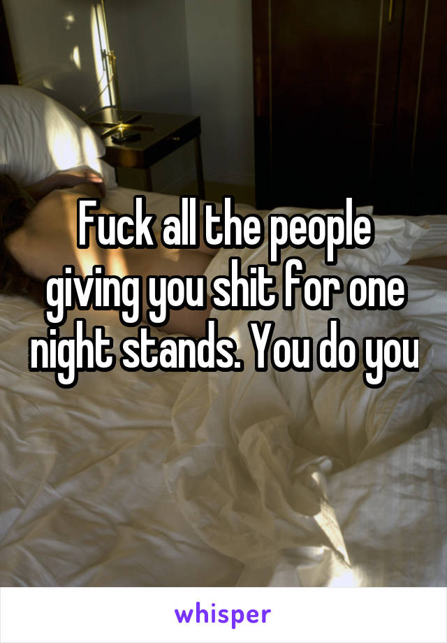 Fuck all the people giving you shit for one night stands. You do you 