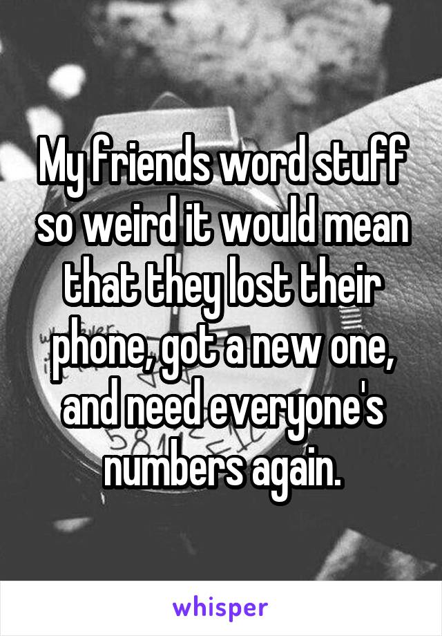 My friends word stuff so weird it would mean that they lost their phone, got a new one, and need everyone's numbers again.