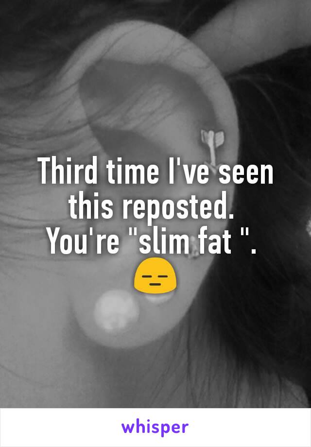 Third time I've seen this reposted. 
You're "slim fat ". 
😑