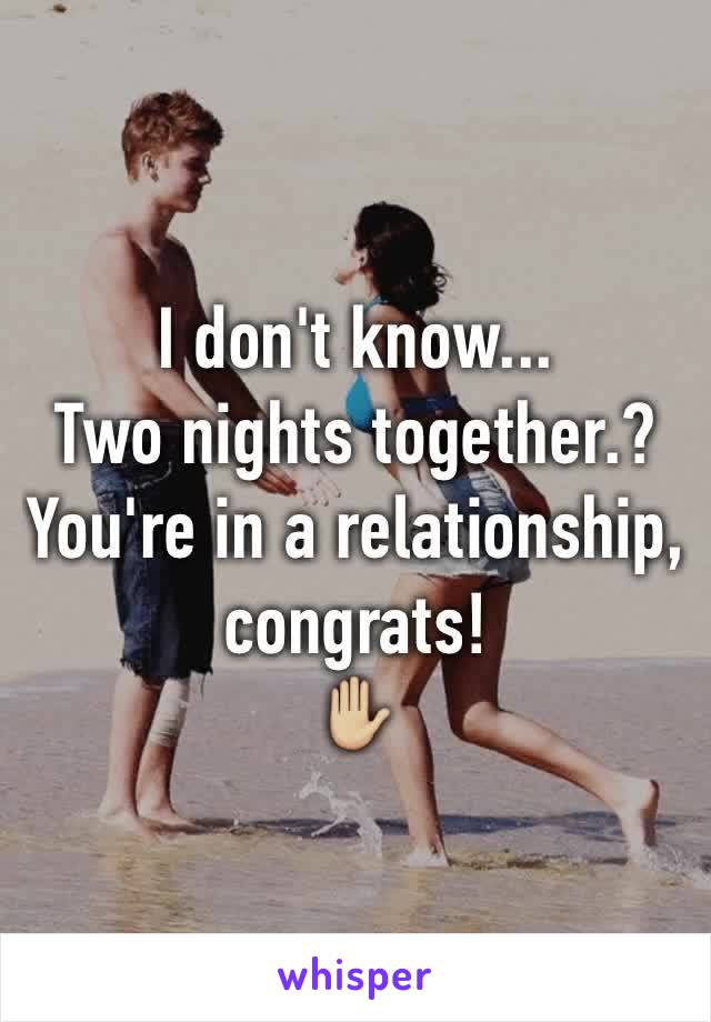 I don't know... 
Two nights together.?
You're in a relationship, congrats!
✋🏼