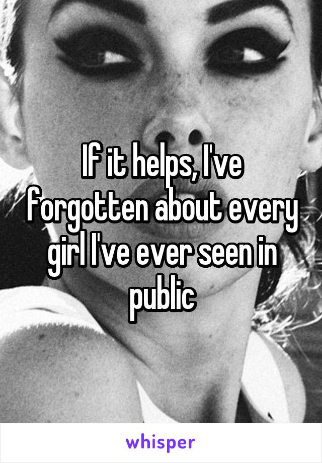 If it helps, I've forgotten about every girl I've ever seen in public