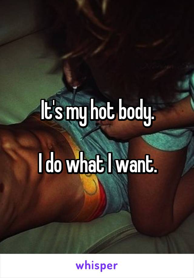 It's my hot body.

I do what I want.