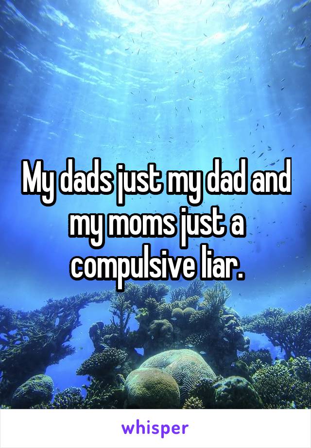 My dads just my dad and my moms just a compulsive liar.