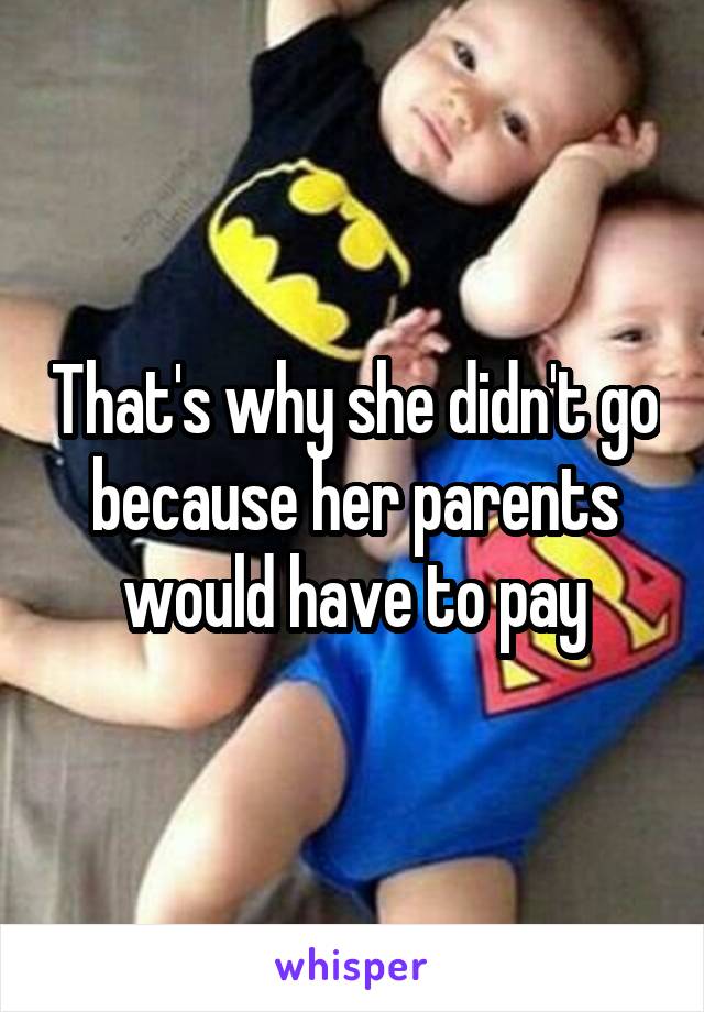 That's why she didn't go because her parents would have to pay