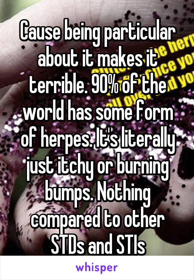 Cause being particular about it makes it terrible. 90% of the world has some form of herpes. It's literally just itchy or burning bumps. Nothing compared to other STDs and STIs