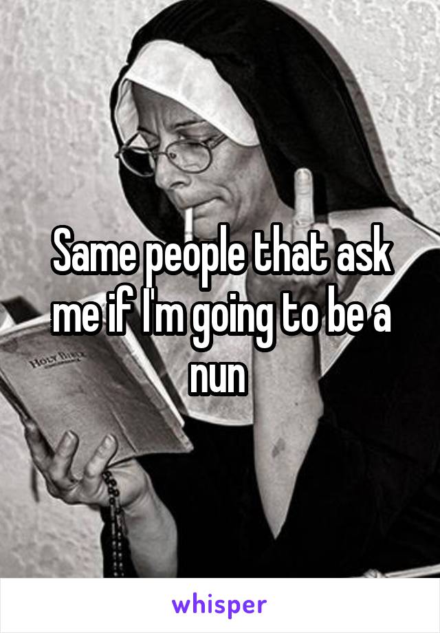Same people that ask me if I'm going to be a nun 