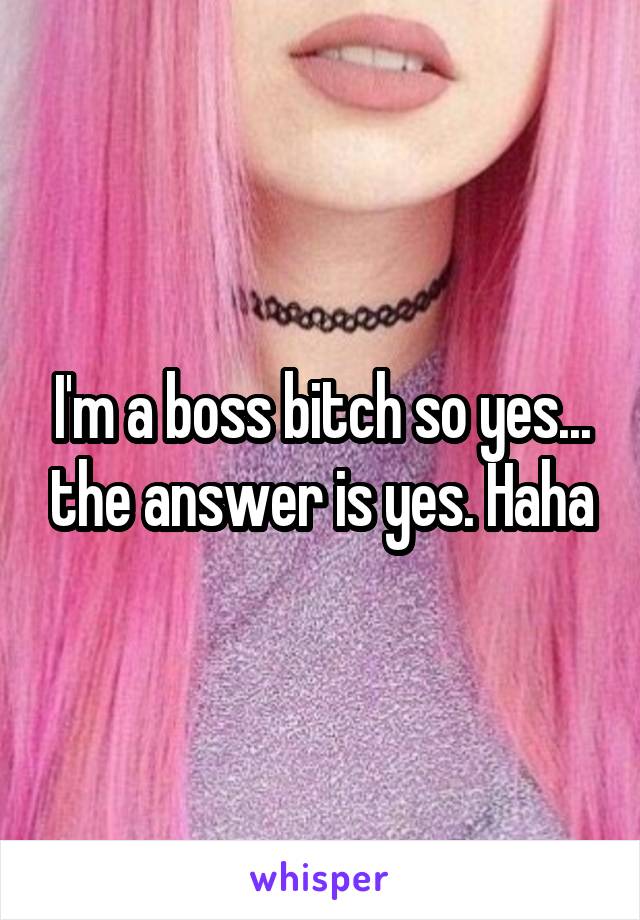 I'm a boss bitch so yes... the answer is yes. Haha