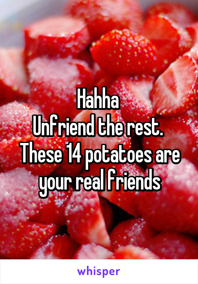 Hahha 
Unfriend the rest. 
These 14 potatoes are your real friends
