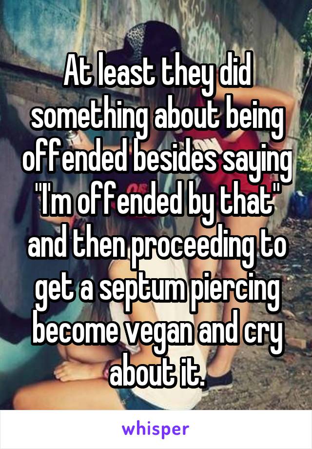 At least they did something about being offended besides saying "I'm offended by that" and then proceeding to get a septum piercing become vegan and cry about it.