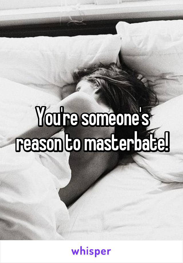 You're someone's reason to masterbate!