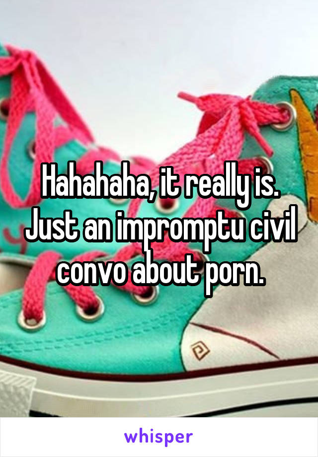 Hahahaha, it really is. Just an impromptu civil convo about porn.