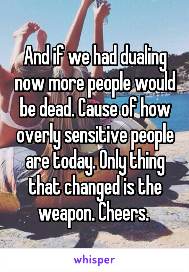 And if we had dualing now more people would be dead. Cause of how overly sensitive people are today. Only thing that changed is the weapon. Cheers. 