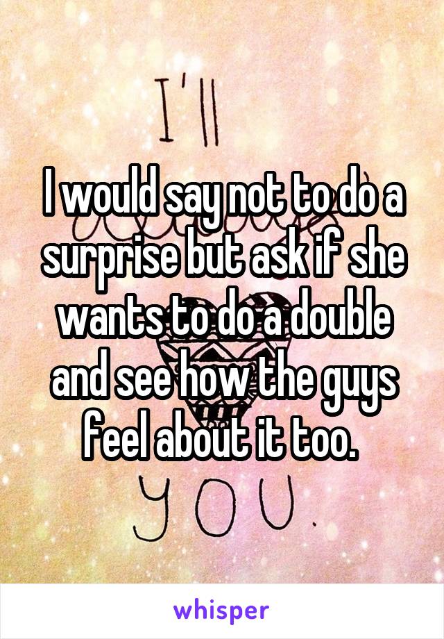 I would say not to do a surprise but ask if she wants to do a double and see how the guys feel about it too. 