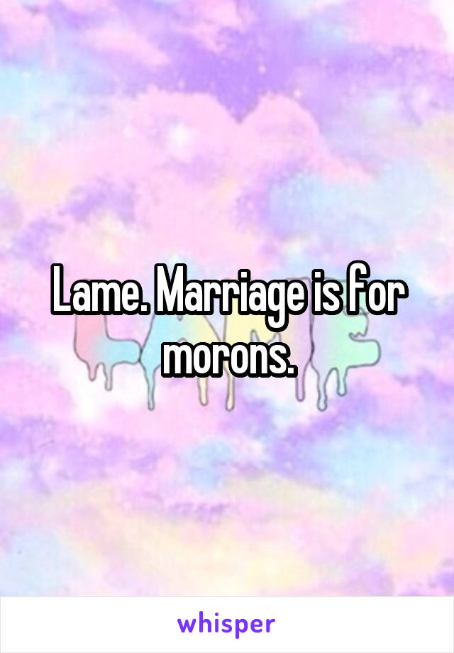 Lame. Marriage is for morons.