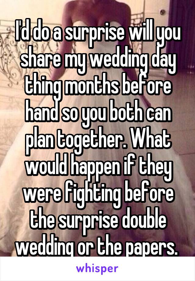 I'd do a surprise will you share my wedding day thing months before hand so you both can plan together. What would happen if they were fighting before the surprise double wedding or the papers. 