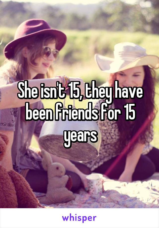 She isn't 15, they have been friends for 15 years