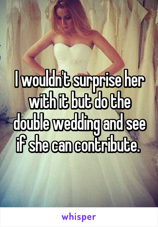 I wouldn't surprise her with it but do the double wedding and see if she can contribute. 