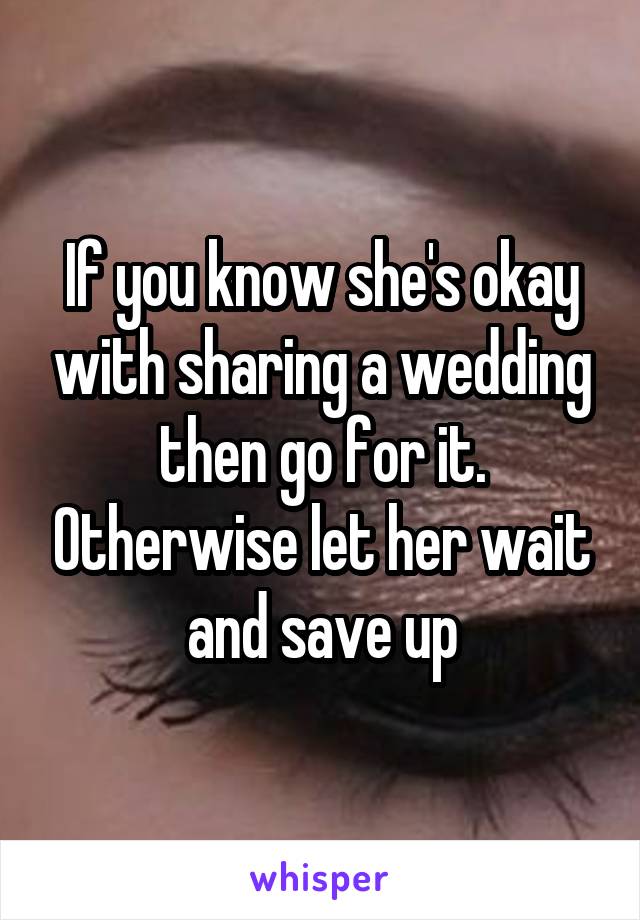 If you know she's okay with sharing a wedding then go for it. Otherwise let her wait and save up