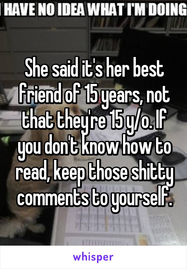 She said it's her best friend of 15 years, not that they're 15 y/o. If you don't know how to read, keep those shitty comments to yourself.