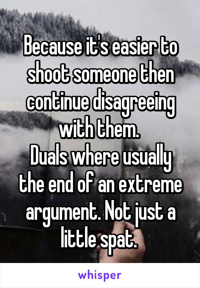 Because it's easier to shoot someone then continue disagreeing with them. 
Duals where usually the end of an extreme argument. Not just a little spat. 