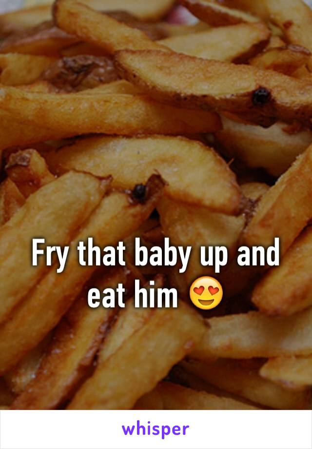 Fry that baby up and eat him 😍